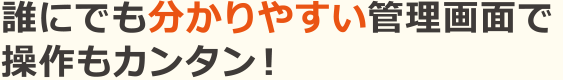 誰にでも分かりやすい管理画面で操作もカンタン！