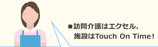 ■訪問介護はエクセル、施設はタッチオンタイム！
